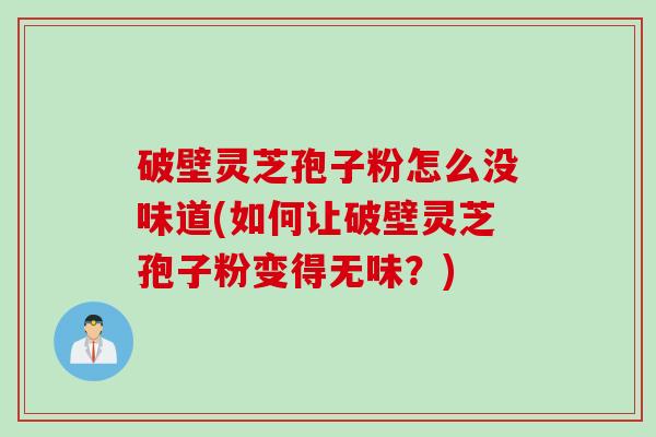 破壁灵芝孢子粉怎么没味道(如何让破壁灵芝孢子粉变得无味？)