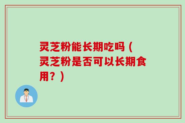 灵芝粉能长期吃吗 (灵芝粉是否可以长期食用？)