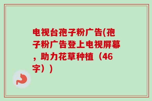 电视台孢子粉广告(孢子粉广告登上电视屏幕，助力花草种植（46字）)