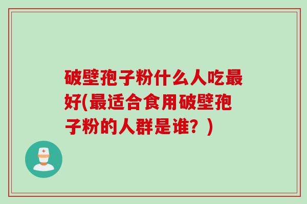 破壁孢子粉什么人吃最好(最适合食用破壁孢子粉的人群是谁？)