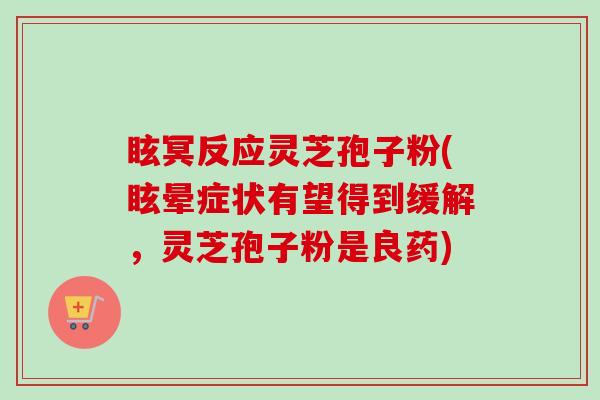 眩冥反应灵芝孢子粉(眩晕症状有望得到缓解，灵芝孢子粉是良药)