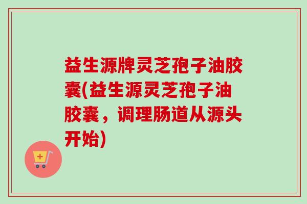 益生源牌灵芝孢子油胶囊(益生源灵芝孢子油胶囊，调理肠道从源头开始)