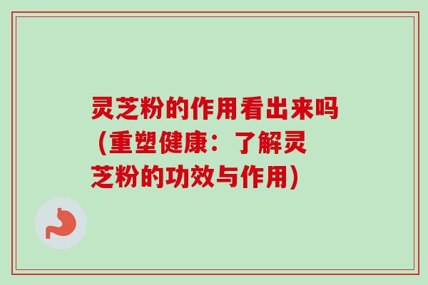 灵芝粉的作用看出来吗 (重塑健康：了解灵芝粉的功效与作用)