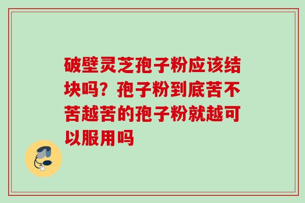 破壁灵芝孢子粉应该结块吗？孢子粉到底苦不苦越苦的孢子粉就越可以服用吗