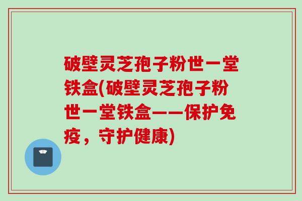 破壁灵芝孢子粉世一堂铁盒(破壁灵芝孢子粉世一堂铁盒——保护免疫,守护健康) 破壁灵芝孢子粉世一堂铁盒(破壁灵芝孢子粉世一堂铁盒——保护免疫,守护健康)