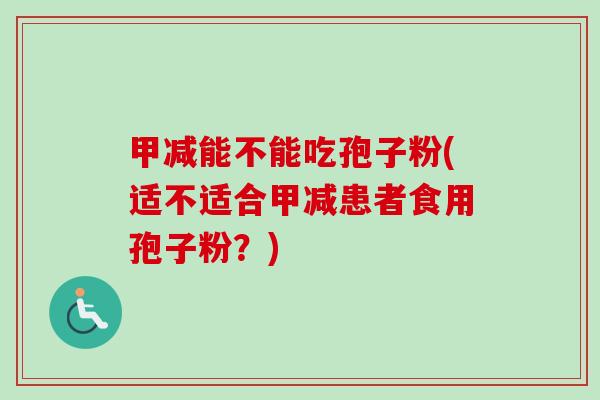 甲减能不能吃孢子粉(适不适合甲减患者食用孢子粉？)