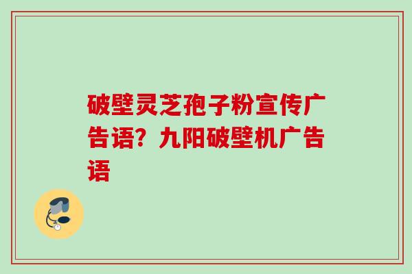 破壁灵芝孢子粉宣传广告语？九阳破壁机广告语