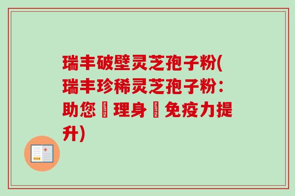 瑞丰破壁灵芝孢子粉(瑞丰珍稀灵芝孢子粉：助您護理身體免疫力提升)