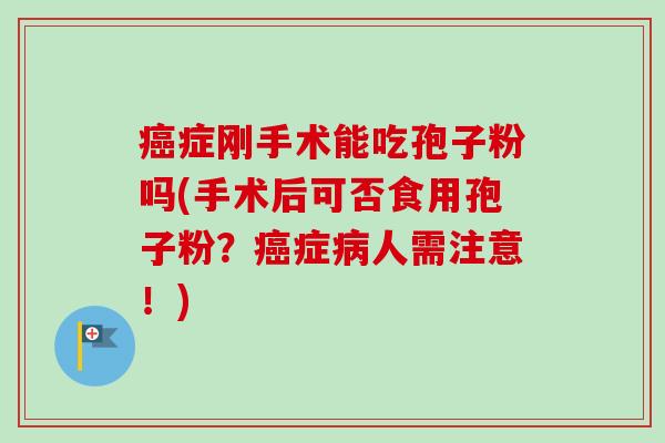 癌症刚手术能吃孢子粉吗(手术后可否食用孢子粉？癌症病人需注意！)