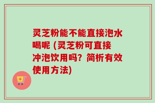 灵芝粉能不能直接泡水喝呢 (灵芝粉可直接冲泡饮用吗？简析有效使用方法)