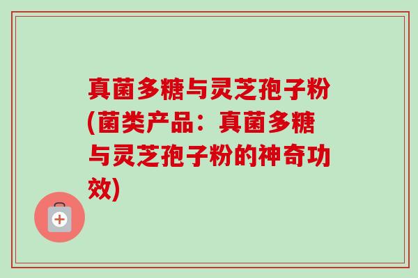 真菌多糖与灵芝孢子粉(菌类产品：真菌多糖与灵芝孢子粉的神奇功效)