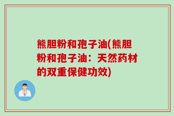 熊胆粉和孢子油(熊胆粉和孢子油：天然药材的双重保健功效)
