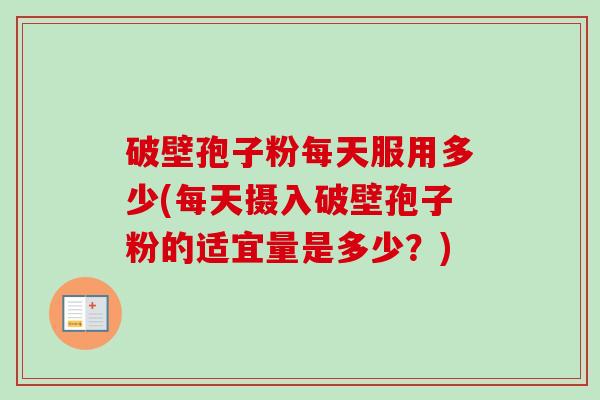 破壁孢子粉每天服用多少(每天摄入破壁孢子粉的适宜量是多少？)