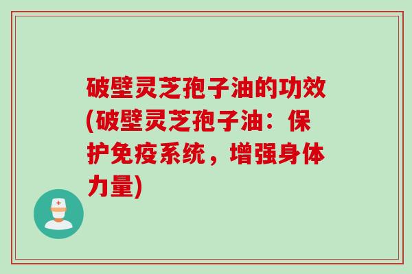 破壁灵芝孢子油的功效(破壁灵芝孢子油：保护免疫系统，增强身体力量)