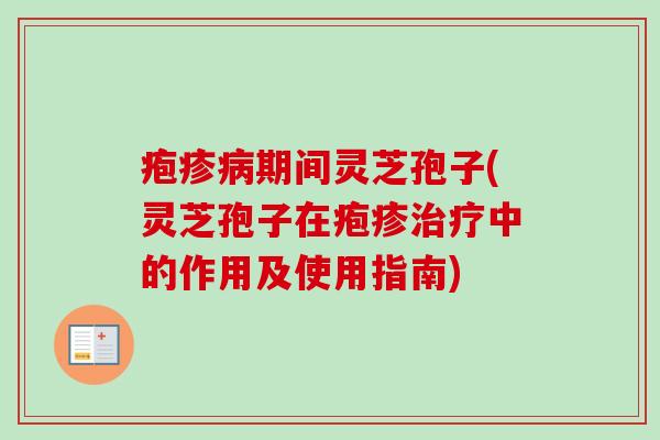 疱疹病期间灵芝孢子(灵芝孢子在疱疹治疗中的作用及使用指南)