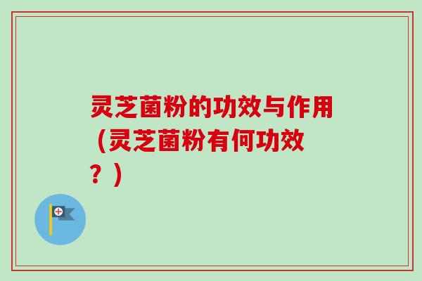 灵芝菌粉的功效与作用 (灵芝菌粉有何功效？)