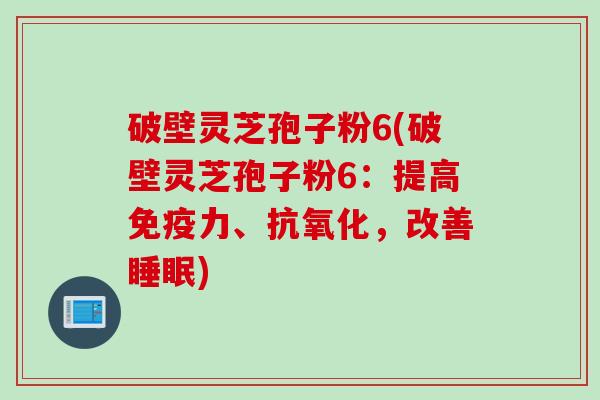 破壁灵芝孢子粉6(破壁灵芝孢子粉6：提高免疫力、抗氧化，改善睡眠)