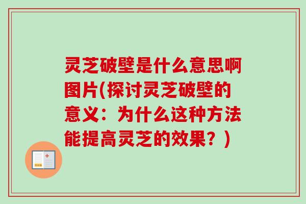 灵芝破壁是什么意思啊图片(探讨灵芝破壁的意义：为什么这种方法能提高灵芝的效果？)
