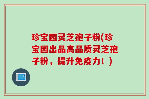 珍宝园灵芝孢子粉(珍宝园出品高品质灵芝孢子粉，提升免疫力！)