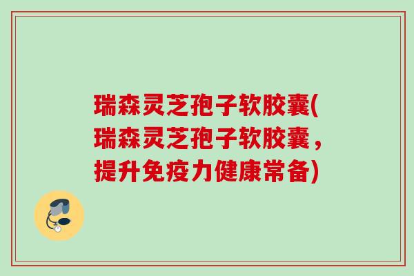 瑞森灵芝孢子软胶囊(瑞森灵芝孢子软胶囊，提升免疫力健康常备)