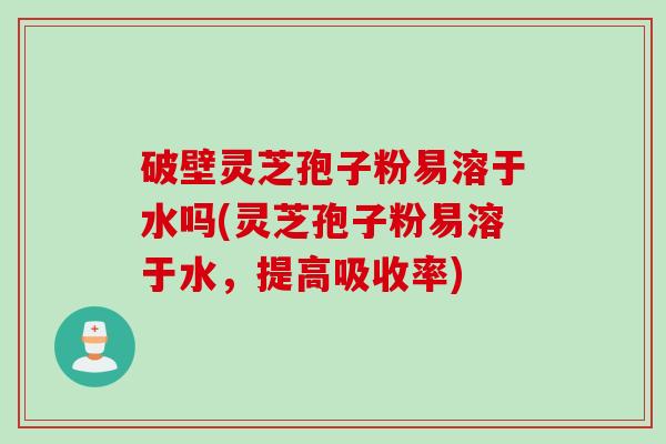 破壁灵芝孢子粉易溶于水吗(灵芝孢子粉易溶于水，提高吸收率)