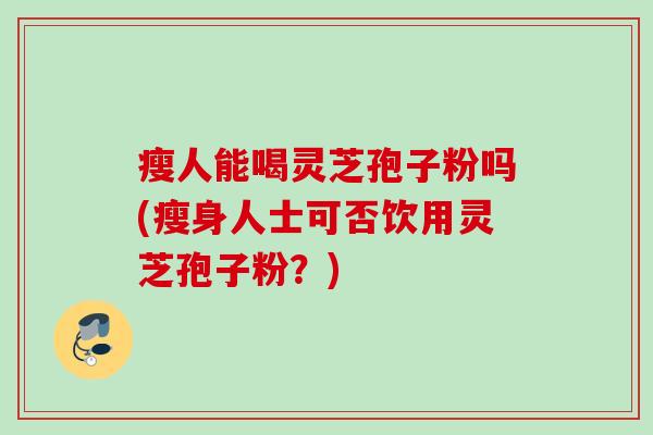 瘦人能喝灵芝孢子粉吗(瘦身人士可否饮用灵芝孢子粉?) 瘦人能喝灵芝孢子粉吗(瘦身人士可否饮用灵芝孢子粉?)