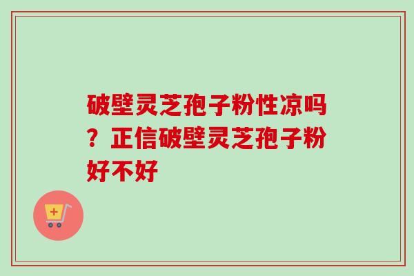 破壁灵芝孢子粉性凉吗？正信破壁灵芝孢子粉好不好