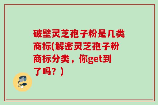 破壁灵芝孢子粉是几类商标(解密灵芝孢子粉商标分类，你get到了吗？)