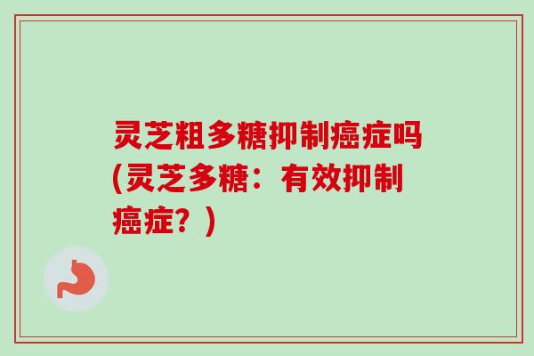 灵芝粗多糖抑制癌症吗(灵芝多糖：有效抑制癌症？)