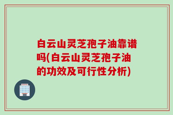 白云山灵芝孢子油靠谱吗(白云山灵芝孢子油的功效及可行性分析)