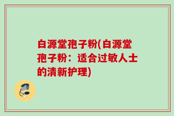 白源堂孢子粉(白源堂孢子粉：适合过敏人士的清新护理)