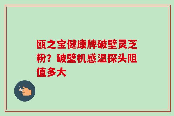 瓯之宝健康牌破壁灵芝粉？破壁机感温探头阻值多大