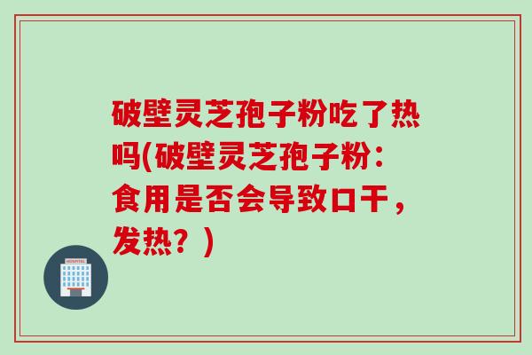 破壁灵芝孢子粉吃了热吗(破壁灵芝孢子粉：食用是否会导致口干，发热？)