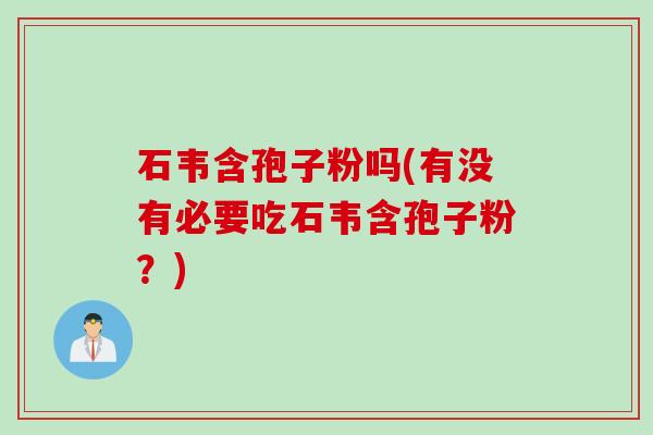石韦含孢子粉吗(有没有必要吃石韦含孢子粉?) 石韦含孢子粉吗(有没有必要吃石韦含孢子粉?)