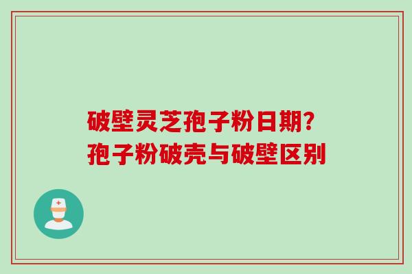 破壁灵芝孢子粉日期？孢子粉破壳与破壁区别