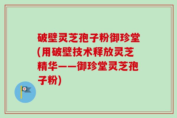破壁灵芝孢子粉御珍堂(用破壁技术释放灵芝精华——御珍堂灵芝孢子粉)