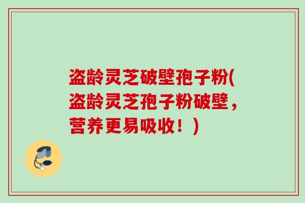 盗龄灵芝破壁孢子粉(盗龄灵芝孢子粉破壁，营养更易吸收！)