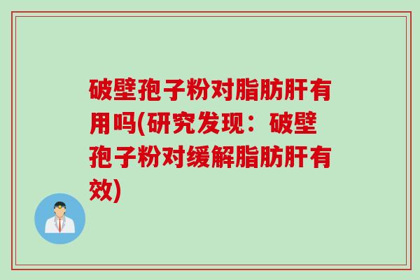 破壁孢子粉对脂肪肝有用吗(研究发现：破壁孢子粉对缓解脂肪肝有效)