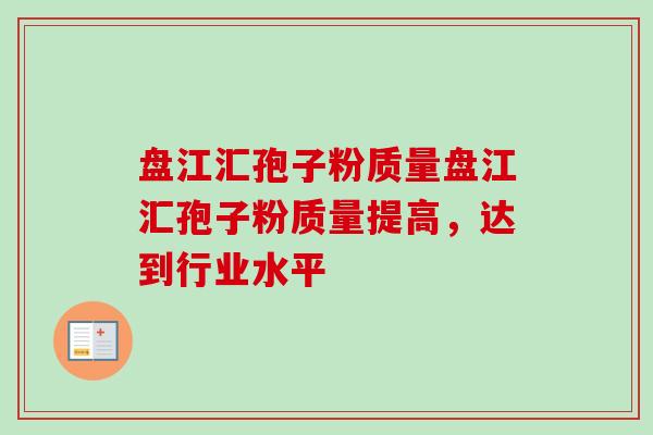 盘江汇孢子粉质量盘江汇孢子粉质量提高，达到行业水平