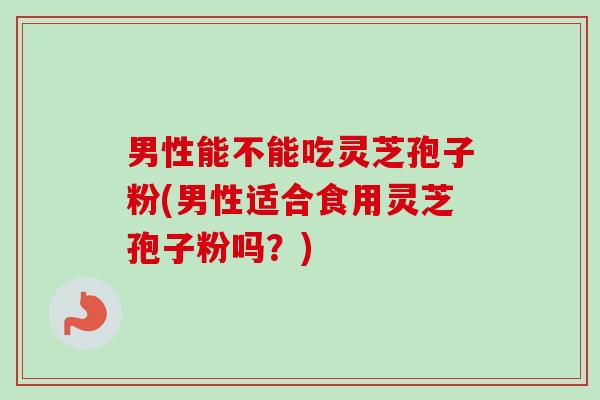 男性能不能吃灵芝孢子粉(男性适合食用灵芝孢子粉吗？)