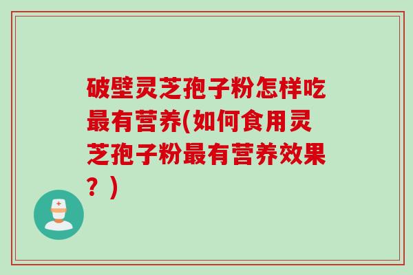 破壁灵芝孢子粉怎样吃最有营养(如何食用灵芝孢子粉最有营养效果？)