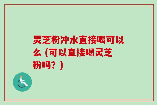灵芝粉冲水直接喝可以么 (可以直接喝灵芝粉吗？)