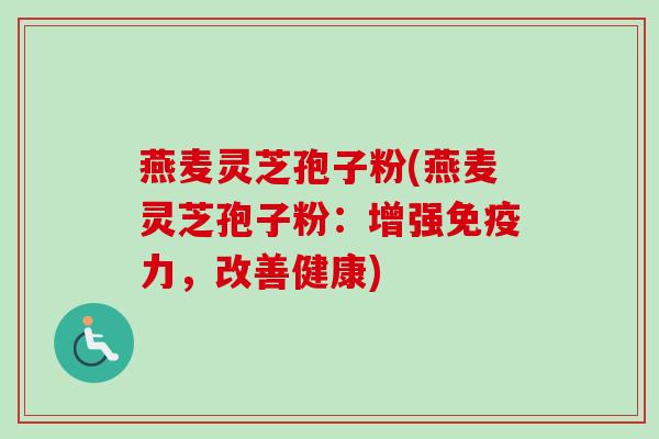 燕麦灵芝孢子粉(燕麦灵芝孢子粉：增强免疫力，改善健康)