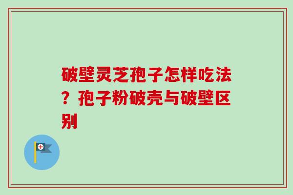 破壁灵芝孢子怎样吃法?孢子粉破壳与破壁区别 破壁灵芝孢子怎样吃法?孢子粉破壳与破壁区别