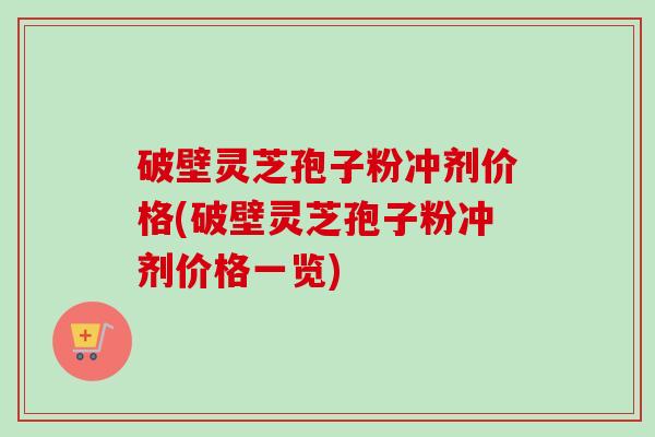 破壁灵芝孢子粉冲剂价格(破壁灵芝孢子粉冲剂价格一览)
