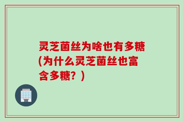灵芝菌丝为啥也有多糖(为什么灵芝菌丝也富含多糖？)