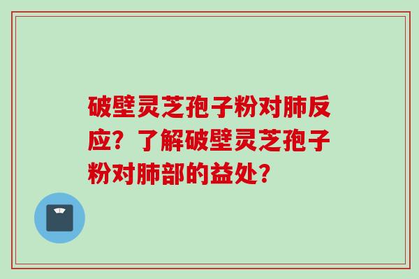 破壁灵芝孢子粉对反应?了解破壁灵芝孢子粉对部的益处? 破壁灵芝孢子粉对反应?了解破壁灵芝孢子粉对部的益处?