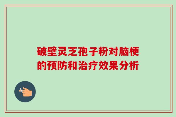 破壁灵芝孢子粉对脑梗的预防和治疗效果分析