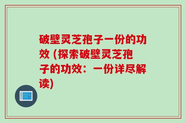 破壁灵芝孢子一份的功效 (探索破壁灵芝孢子的功效：一份详尽解读)