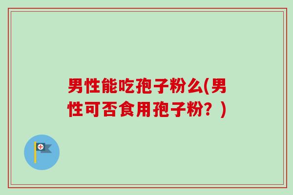 男性能吃孢子粉么(男性可否食用孢子粉？)